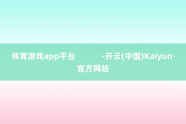 体育游戏app平台            -开云(中国)Kaiyun·官方网站