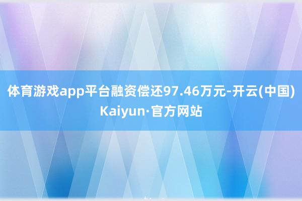 体育游戏app平台融资偿还97.46万元-开云(中国)Kaiyun·官方网站