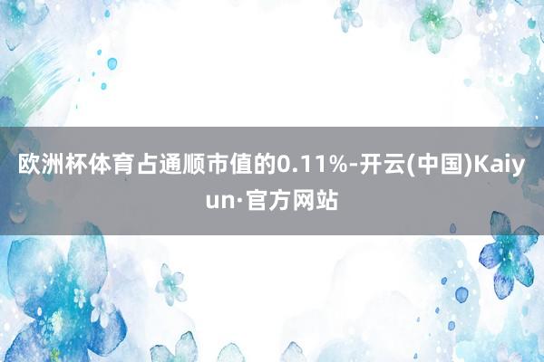 欧洲杯体育占通顺市值的0.11%-开云(中国)Kaiyun·官方网站