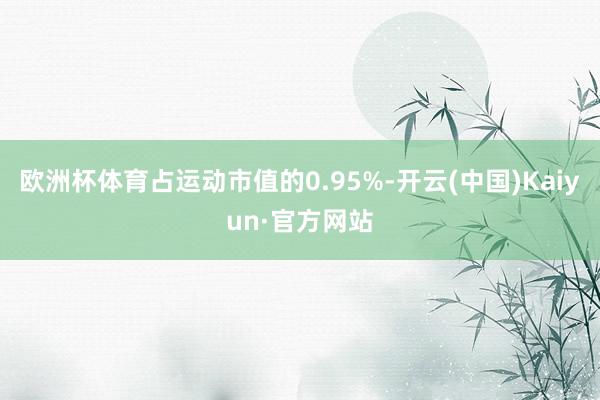 欧洲杯体育占运动市值的0.95%-开云(中国)Kaiyun·官方网站