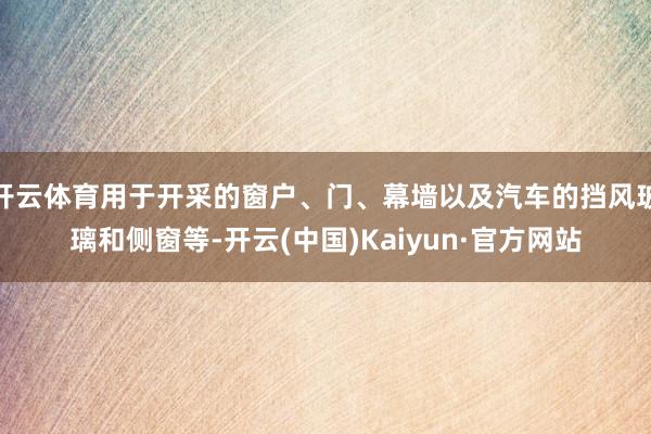 开云体育用于开采的窗户、门、幕墙以及汽车的挡风玻璃和侧窗等-开云(中国)Kaiyun·官方网站