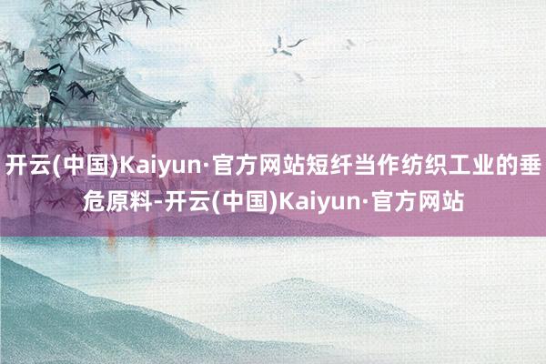 开云(中国)Kaiyun·官方网站短纤当作纺织工业的垂危原料-开云(中国)Kaiyun·官方网站