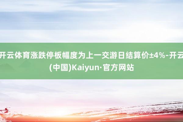 开云体育涨跌停板幅度为上一交游日结算价±4%-开云(中国)Kaiyun·官方网站