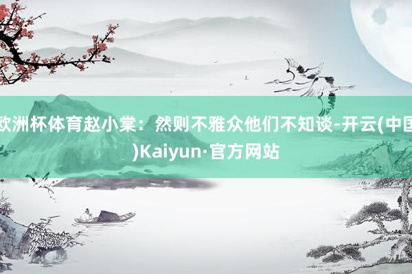 欧洲杯体育赵小棠：然则不雅众他们不知谈-开云(中国)Kaiyun·官方网站