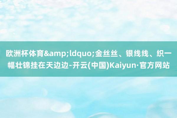 欧洲杯体育&ldquo;金丝丝、银线线、织一幅壮锦挂在天边边-开云(中国)Kaiyun·官方网站