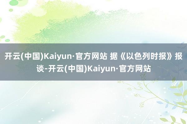 开云(中国)Kaiyun·官方网站 　　据《以色列时报》报谈-开云(中国)Kaiyun·官方网站