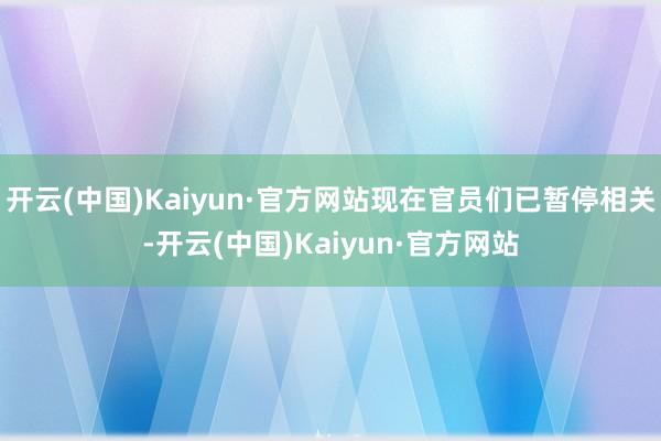 开云(中国)Kaiyun·官方网站现在官员们已暂停相关-开云(中国)Kaiyun·官方网站