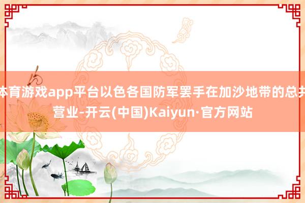 体育游戏app平台以色各国防军罢手在加沙地带的总共营业-开云(中国)Kaiyun·官方网站