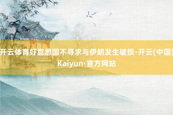 开云体育好意思国不寻求与伊朗发生破损-开云(中国)Kaiyun·官方网站