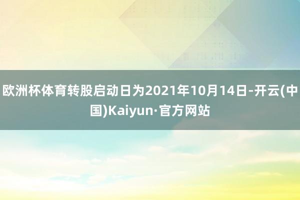 欧洲杯体育转股启动日为2021年10月14日-开云(中国)Kaiyun·官方网站