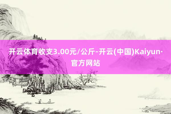 开云体育收支3.00元/公斤-开云(中国)Kaiyun·官方网站