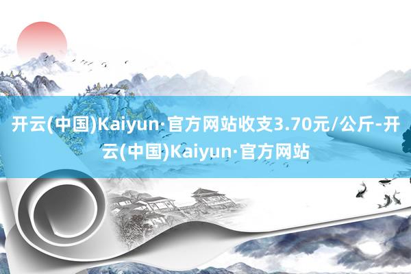 开云(中国)Kaiyun·官方网站收支3.70元/公斤-开云(中国)Kaiyun·官方网站