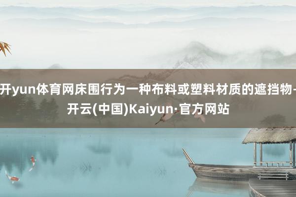 开yun体育网床围行为一种布料或塑料材质的遮挡物-开云(中国)Kaiyun·官方网站