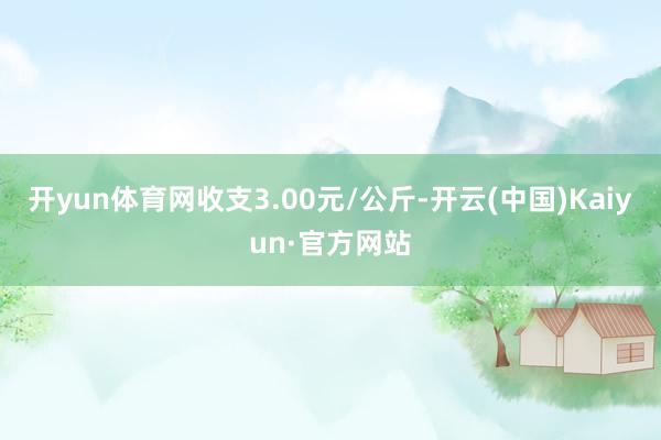 开yun体育网收支3.00元/公斤-开云(中国)Kaiyun·官方网站