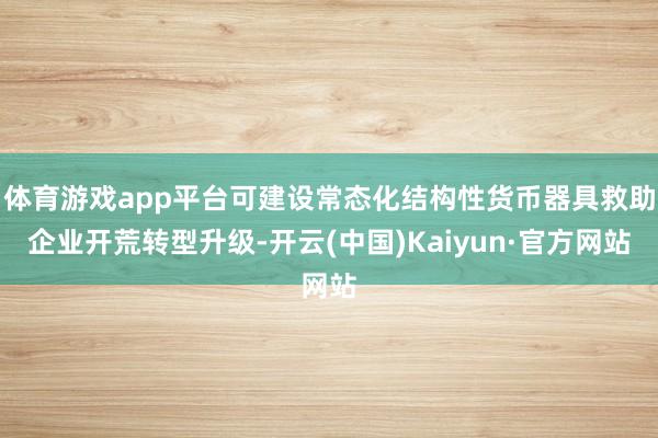 体育游戏app平台可建设常态化结构性货币器具救助企业开荒转型升级-开云(中国)Kaiyun·官方网站