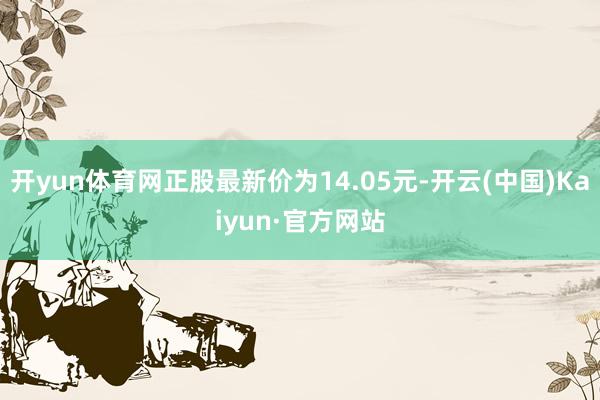 开yun体育网正股最新价为14.05元-开云(中国)Kaiyun·官方网站