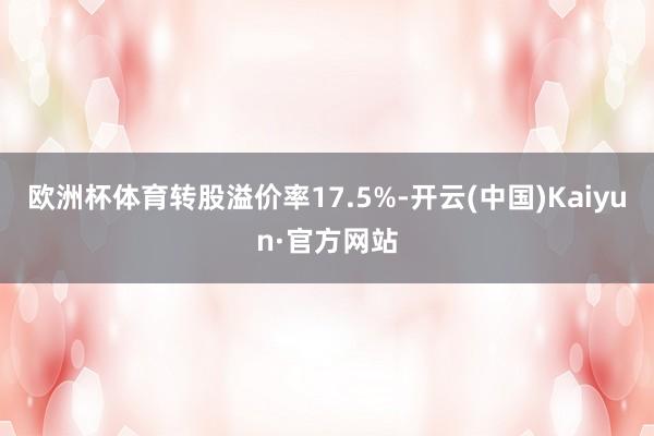 欧洲杯体育转股溢价率17.5%-开云(中国)Kaiyun·官方网站