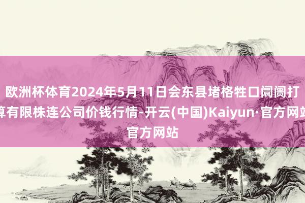 欧洲杯体育2024年5月11日会东县堵格牲口阛阓打算有限株连公司价钱行情-开云(中国)Kaiyun·官方网站