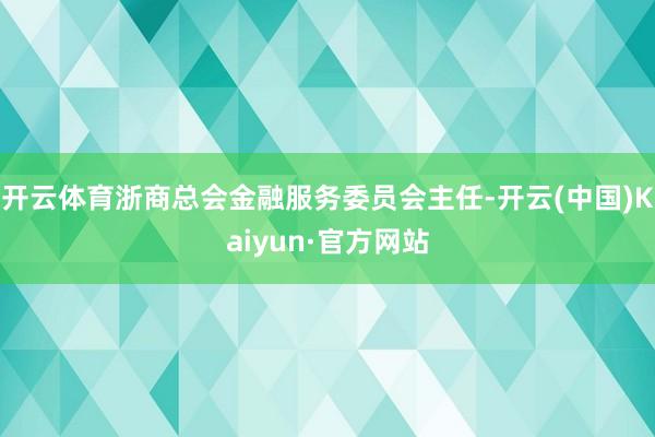 开云体育浙商总会金融服务委员会主任-开云(中国)Kaiyun·官方网站