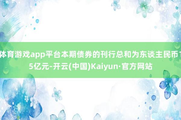 体育游戏app平台本期债券的刊行总和为东谈主民币15亿元-开云(中国)Kaiyun·官方网站