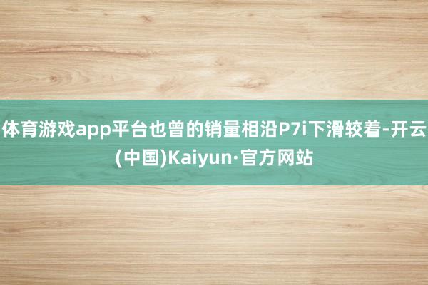 体育游戏app平台也曾的销量相沿P7i下滑较着-开云(中国)Kaiyun·官方网站