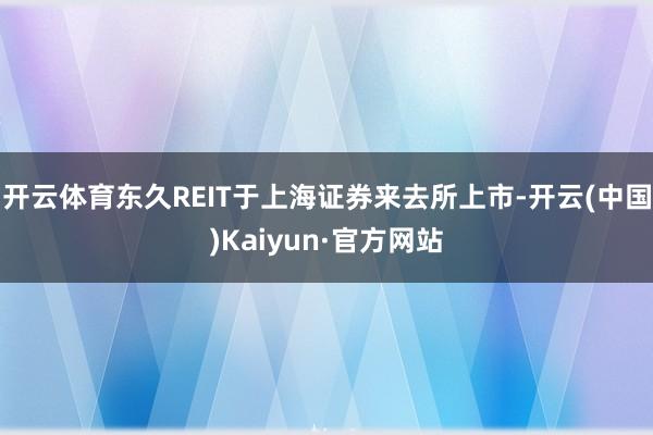 开云体育东久REIT于上海证券来去所上市-开云(中国)Kaiyun·官方网站