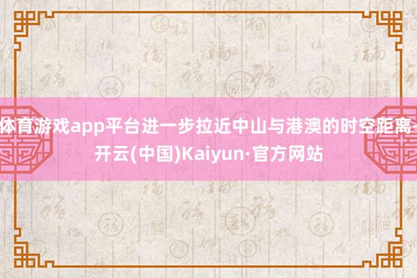 体育游戏app平台进一步拉近中山与港澳的时空距离-开云(中国)Kaiyun·官方网站