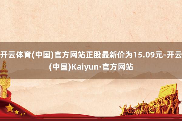 开云体育(中国)官方网站正股最新价为15.09元-开云(中国)Kaiyun·官方网站