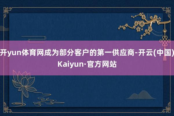 开yun体育网成为部分客户的第一供应商-开云(中国)Kaiyun·官方网站