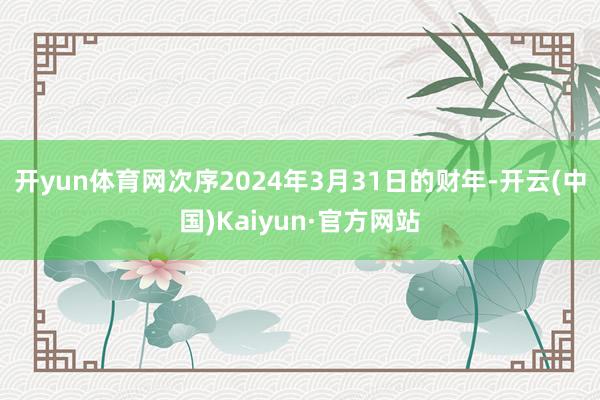 开yun体育网次序2024年3月31日的财年-开云(中国)Kaiyun·官方网站