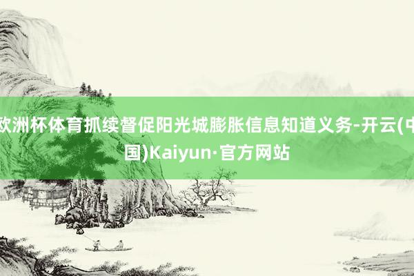 欧洲杯体育抓续督促阳光城膨胀信息知道义务-开云(中国)Kaiyun·官方网站