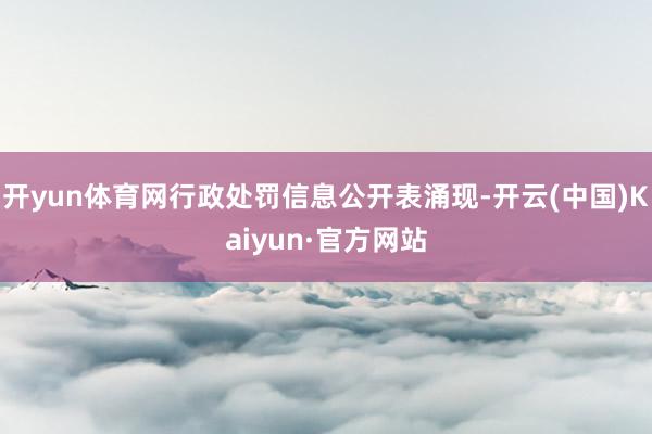 开yun体育网行政处罚信息公开表涌现-开云(中国)Kaiyun·官方网站