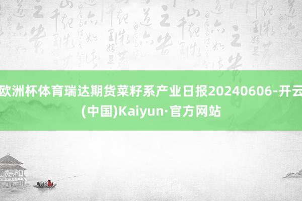 欧洲杯体育瑞达期货菜籽系产业日报20240606-开云(中国)Kaiyun·官方网站