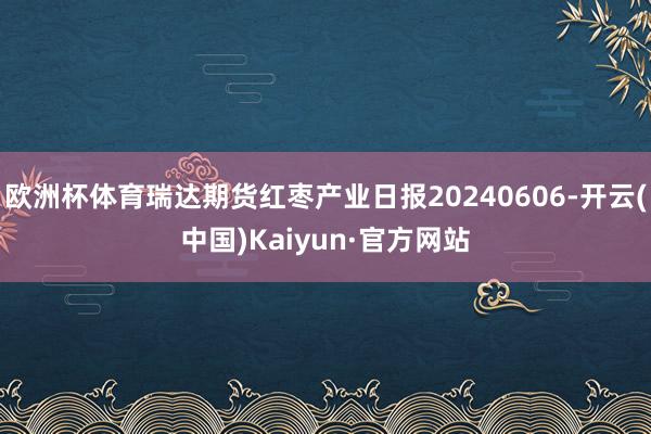 欧洲杯体育瑞达期货红枣产业日报20240606-开云(中国)Kaiyun·官方网站