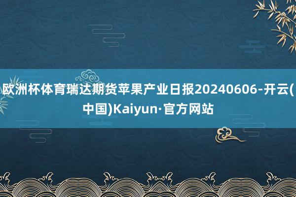 欧洲杯体育瑞达期货苹果产业日报20240606-开云(中国)Kaiyun·官方网站