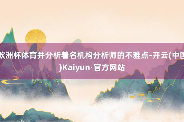 欧洲杯体育并分析着名机构分析师的不雅点-开云(中国)Kaiyun·官方网站