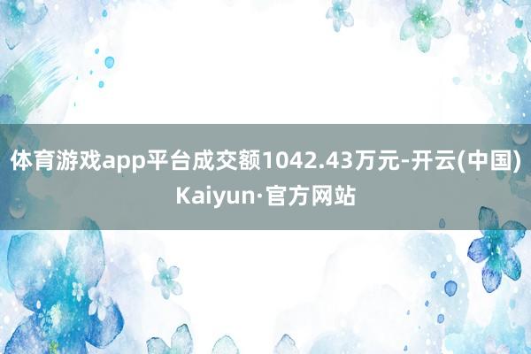 体育游戏app平台成交额1042.43万元-开云(中国)Kaiyun·官方网站