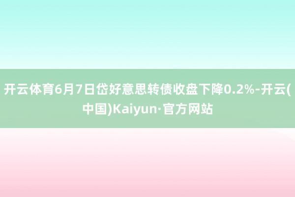 开云体育6月7日岱好意思转债收盘下降0.2%-开云(中国)Kaiyun·官方网站