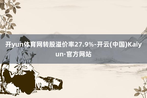 开yun体育网转股溢价率27.9%-开云(中国)Kaiyun·官方网站