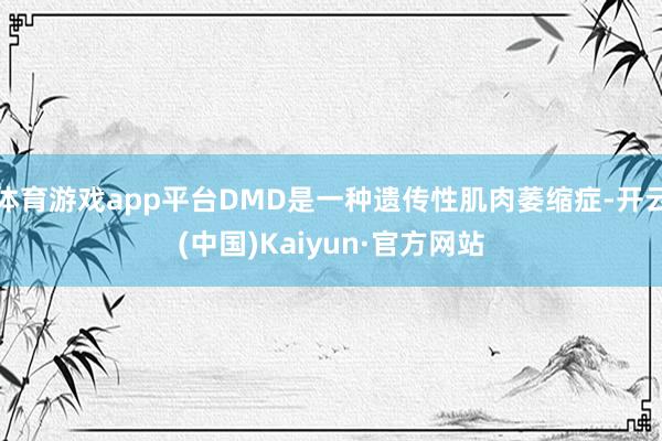 体育游戏app平台DMD是一种遗传性肌肉萎缩症-开云(中国)Kaiyun·官方网站