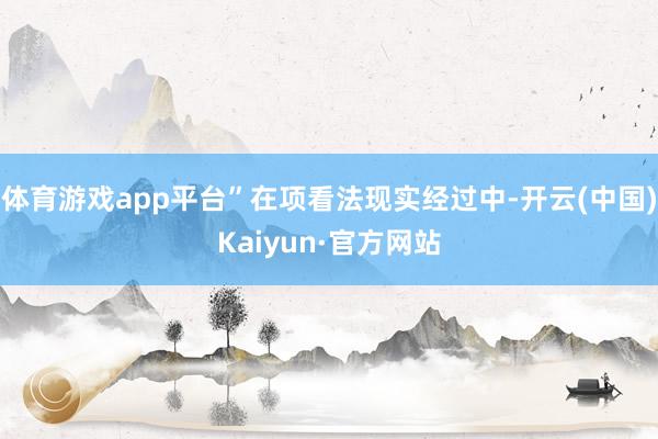 体育游戏app平台”在项看法现实经过中-开云(中国)Kaiyun·官方网站