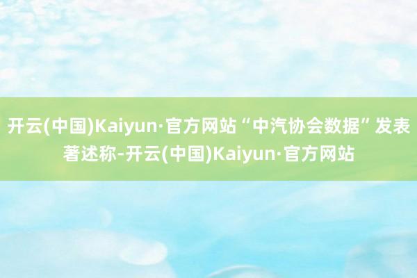 开云(中国)Kaiyun·官方网站“中汽协会数据”发表著述称-开云(中国)Kaiyun·官方网站