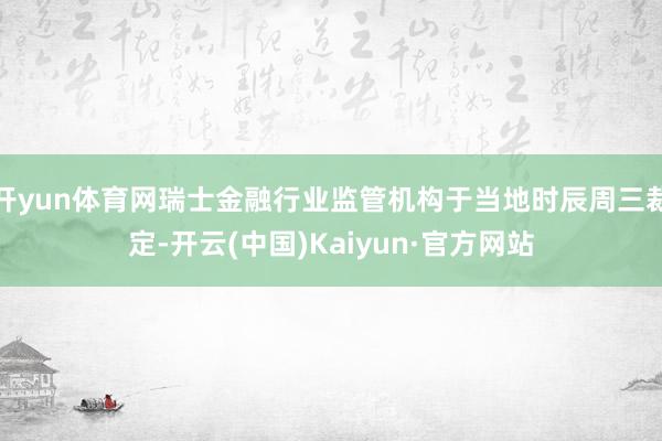 开yun体育网瑞士金融行业监管机构于当地时辰周三裁定-开云(中国)Kaiyun·官方网站