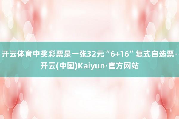 开云体育中奖彩票是一张32元“6+16”复式自选票-开云(中国)Kaiyun·官方网站