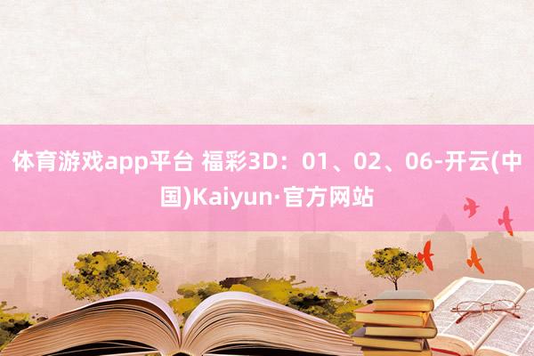 体育游戏app平台 　　福彩3D：01、02、06-开云(中国)Kaiyun·官方网站