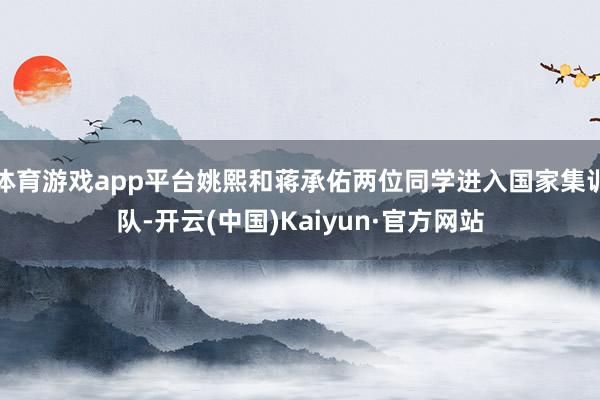 体育游戏app平台姚熙和蒋承佑两位同学进入国家集训队-开云(中国)Kaiyun·官方网站