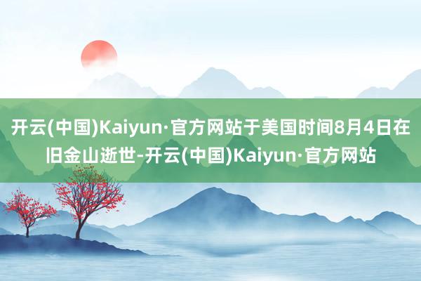 开云(中国)Kaiyun·官方网站于美国时间8月4日在旧金山逝世-开云(中国)Kaiyun·官方网站