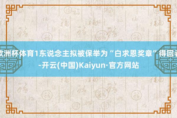 欧洲杯体育1东说念主拟被保举为“白求恩奖章”得回者-开云(中国)Kaiyun·官方网站