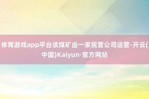 体育游戏app平台该煤矿由一家民营公司运营-开云(中国)Kaiyun·官方网站