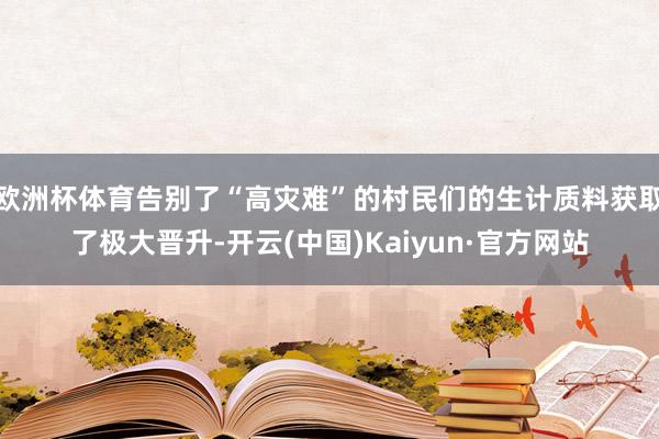 欧洲杯体育告别了“高灾难”的村民们的生计质料获取了极大晋升-开云(中国)Kaiyun·官方网站